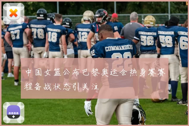 中国女篮公布巴黎奥运会热身赛赛程备战状态引关注