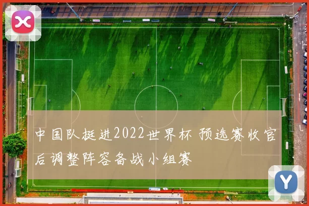 中国队挺进2022世界杯 预选赛收官后调整阵容备战小组赛