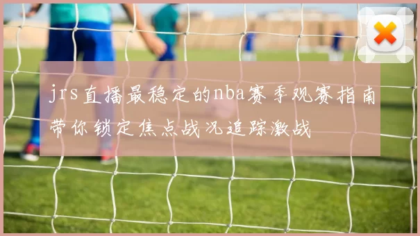 jrs直播最稳定的nba赛季观赛指南带你锁定焦点战况追踪激战