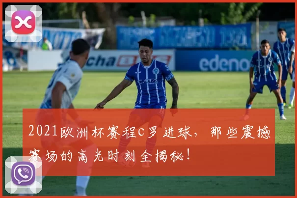 2021欧洲杯赛程c罗进球，那些震撼赛场的高光时刻全揭秘！
