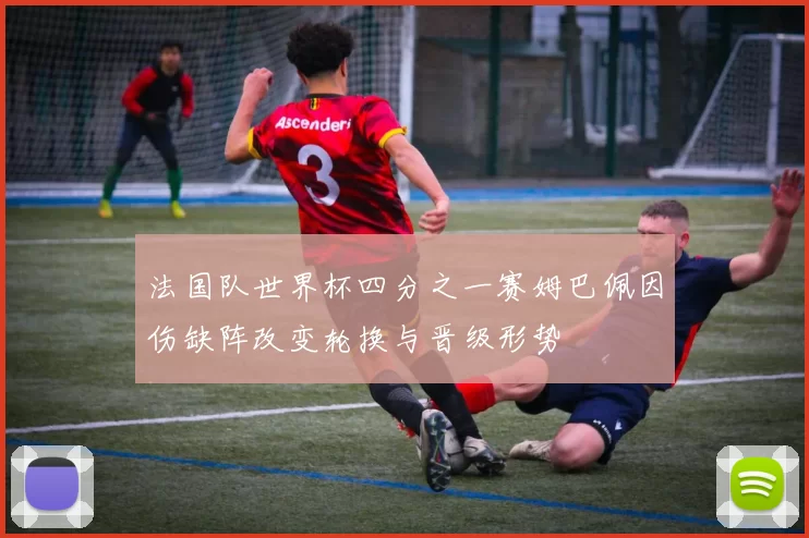 法国队世界杯四分之一赛姆巴佩因伤缺阵改变轮换与晋级形势