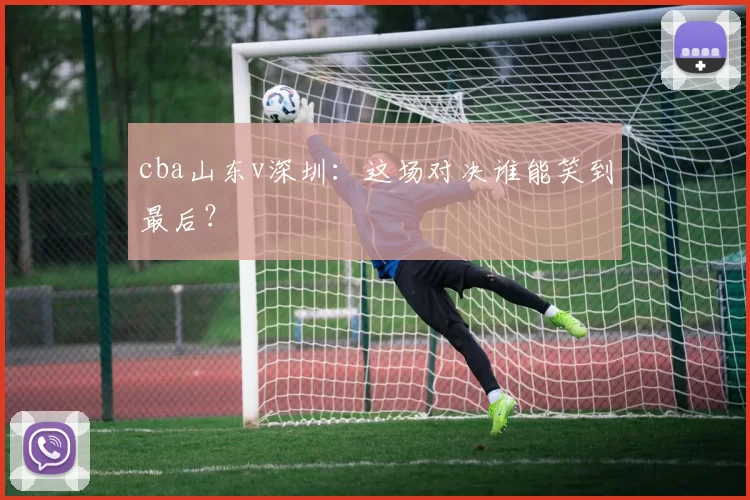 cba山东v深圳：这场对决谁能笑到最后？