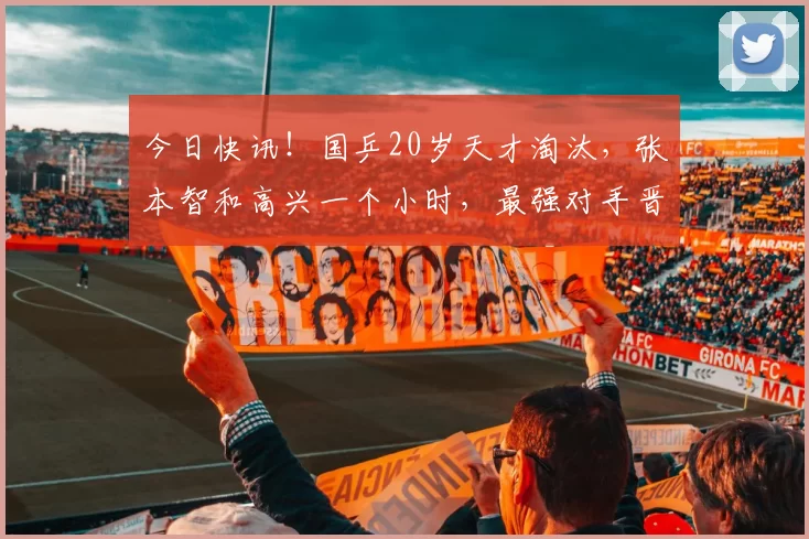 今日快讯！国乒20岁天才淘汰，张本智和高兴一个小时，最强对手晋级