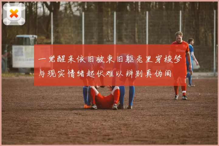 一觉醒来依旧被束旧躯壳里穿梭梦与现实情绪起伏难以辨别真伪间